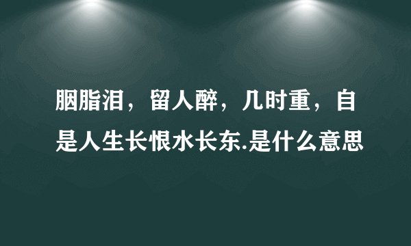 胭脂泪，留人醉，几时重，自是人生长恨水长东.是什么意思