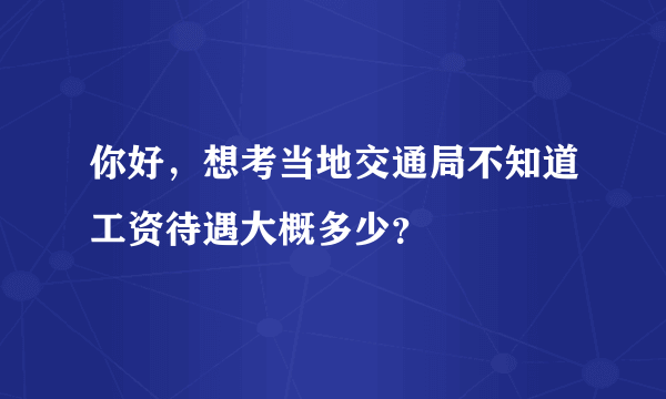 你好，想考当地交通局不知道工资待遇大概多少？