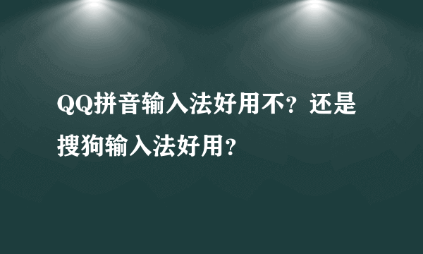 QQ拼音输入法好用不？还是搜狗输入法好用？