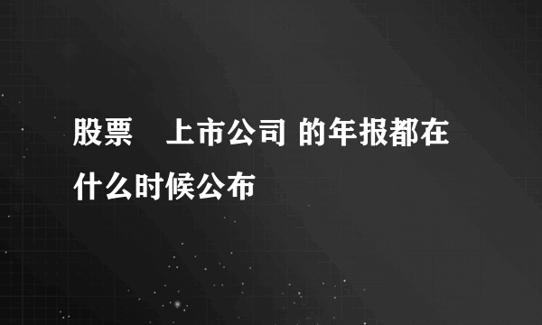 股票　上市公司 的年报都在什么时候公布