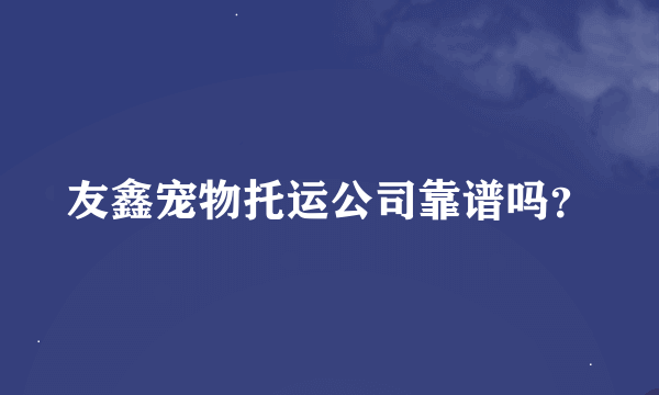 友鑫宠物托运公司靠谱吗？