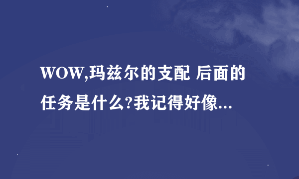 WOW,玛兹尔的支配 后面的任务是什么?我记得好像跳出一个后续，被我关了？然后……就没有然后了……