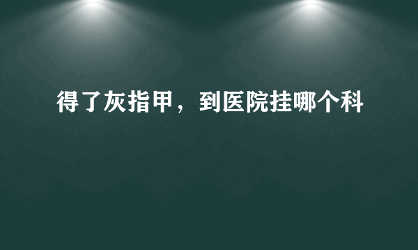 得了灰指甲，到医院挂哪个科