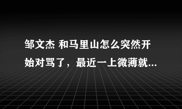 邹文杰 和马里山怎么突然开始对骂了，最近一上微薄就莫名了~求解释