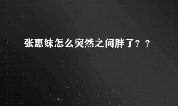 张惠妹怎么突然之间胖了？？