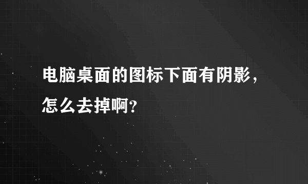 电脑桌面的图标下面有阴影，怎么去掉啊？