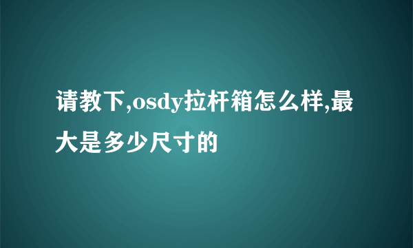 请教下,osdy拉杆箱怎么样,最大是多少尺寸的