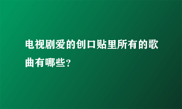 电视剧爱的创口贴里所有的歌曲有哪些？