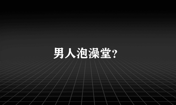 男人泡澡堂？