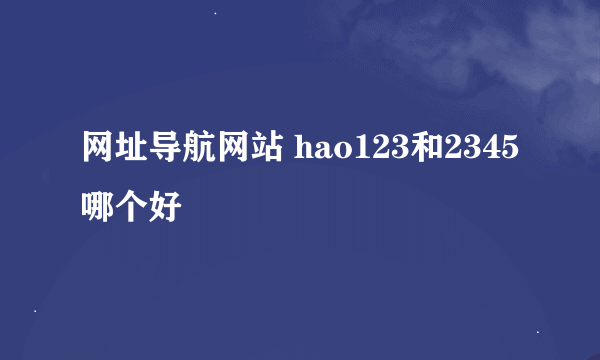 网址导航网站 hao123和2345哪个好