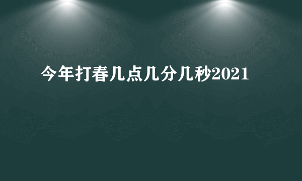 今年打春几点几分几秒2021