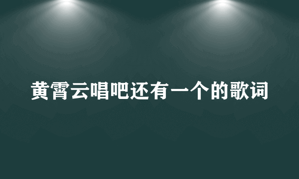 黄霄云唱吧还有一个的歌词