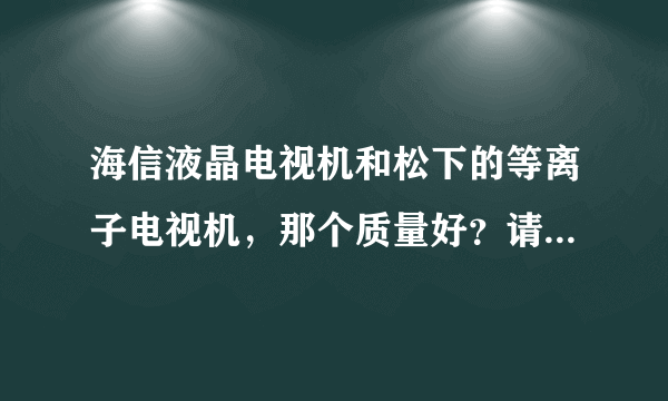 海信液晶电视机和松下的等离子电视机，那个质量好？请用过的朋友分析一下，谢谢