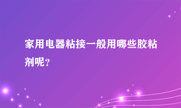 家用电器粘接一般用哪些胶粘剂呢？