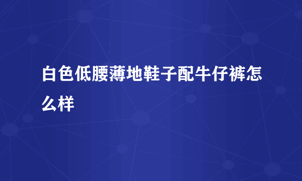 白色低腰薄地鞋子配牛仔裤怎么样