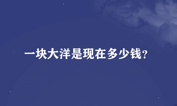 一块大洋是现在多少钱？