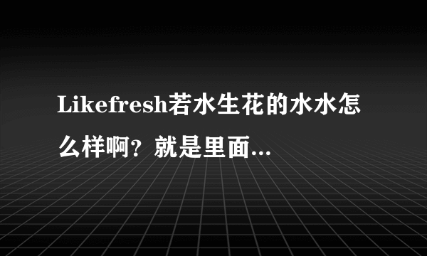 Likefresh若水生花的水水怎么样啊？就是里面有很多花瓣看起来很漂亮的，看介绍都是一些植物成分，效果好吗