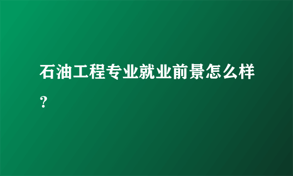 石油工程专业就业前景怎么样？