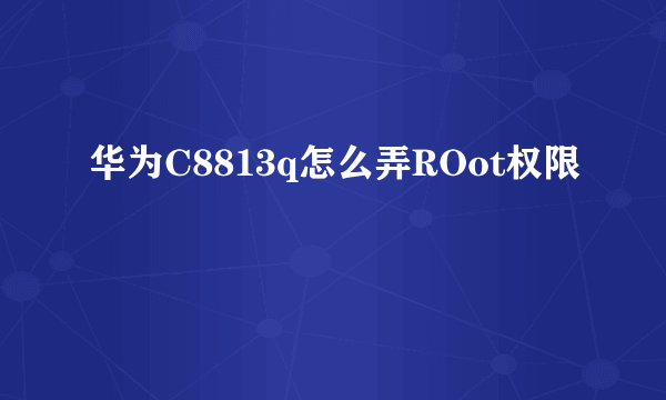 华为C8813q怎么弄ROot权限