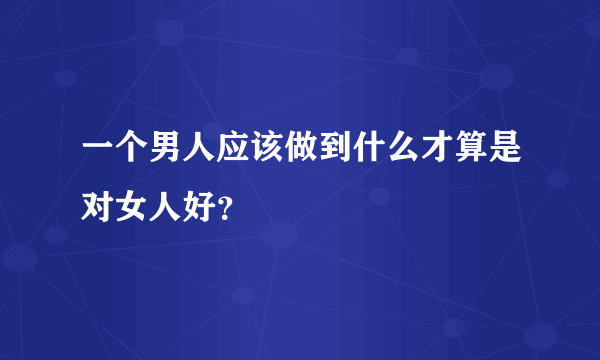 一个男人应该做到什么才算是对女人好？