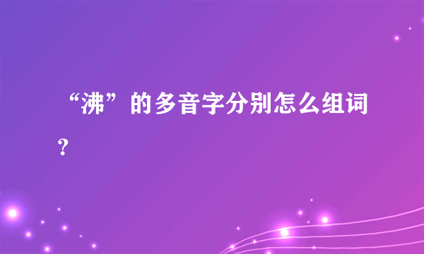 “沸”的多音字分别怎么组词？