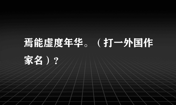 焉能虚度年华。（打一外国作家名）？