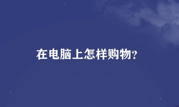 在电脑上怎样购物？