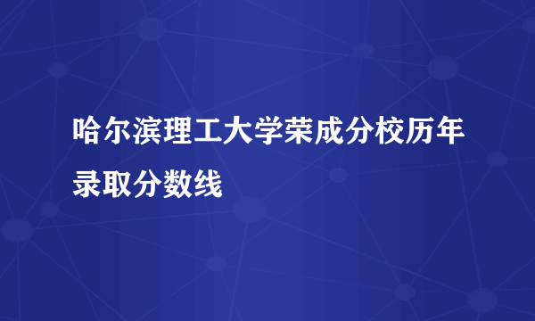 哈尔滨理工大学荣成分校历年录取分数线