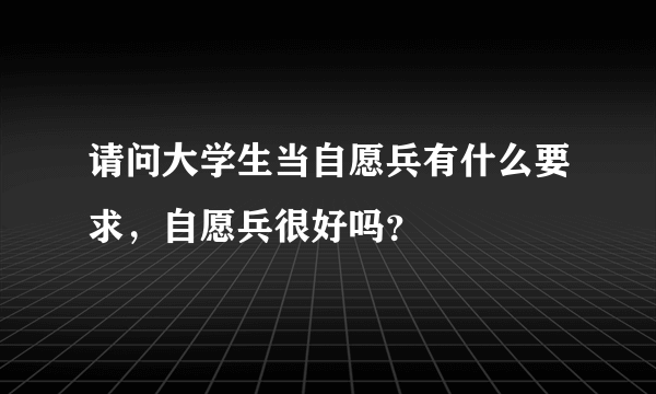 请问大学生当自愿兵有什么要求，自愿兵很好吗？