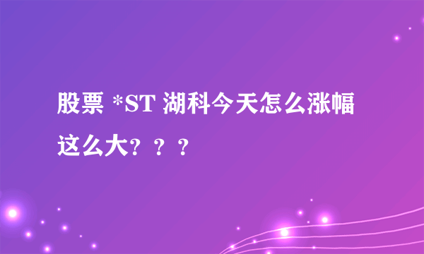 股票 *ST 湖科今天怎么涨幅这么大？？？