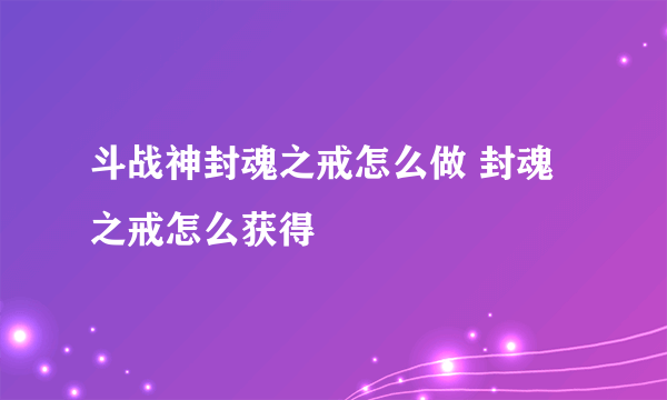 斗战神封魂之戒怎么做 封魂之戒怎么获得