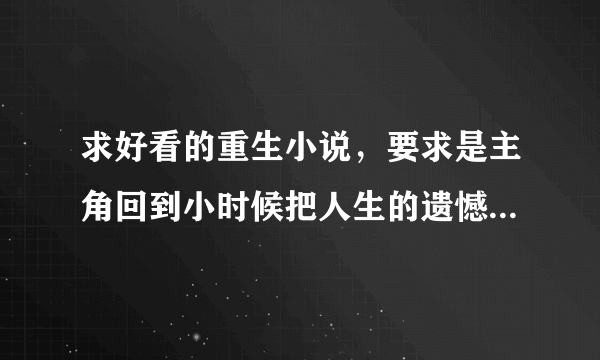 求好看的重生小说，要求是主角回到小时候把人生的遗憾一一弥补