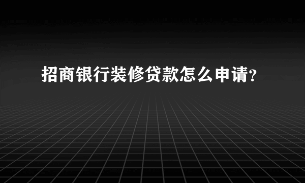 招商银行装修贷款怎么申请？