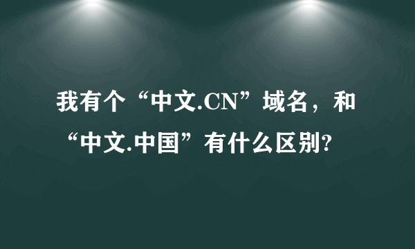 我有个“中文.CN”域名，和“中文.中国”有什么区别?