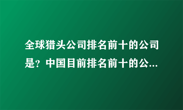 全球猎头公司排名前十的公司是？中国目前排名前十的公司是那些？