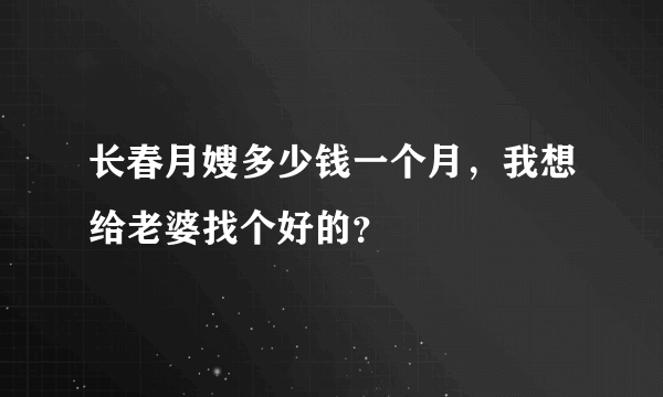 长春月嫂多少钱一个月，我想给老婆找个好的？