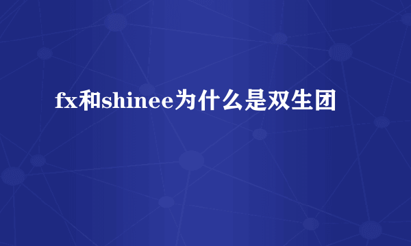 fx和shinee为什么是双生团