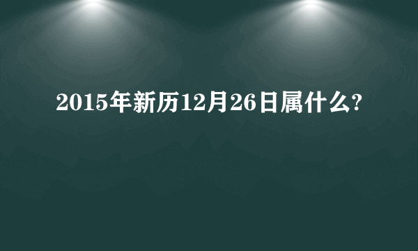 2015年新历12月26日属什么?