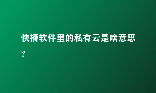 快播软件里的私有云是啥意思？