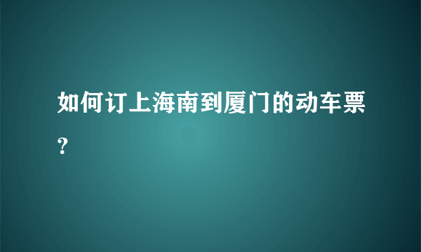 如何订上海南到厦门的动车票？