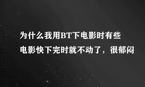 为什么我用BT下电影时有些电影快下完时就不动了，很郁闷