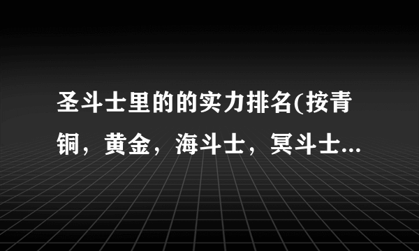 圣斗士里的的实力排名(按青铜，黄金，海斗士，冥斗士，神斗士，白银),并且给出您的理由