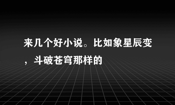 来几个好小说。比如象星辰变，斗破苍穹那样的