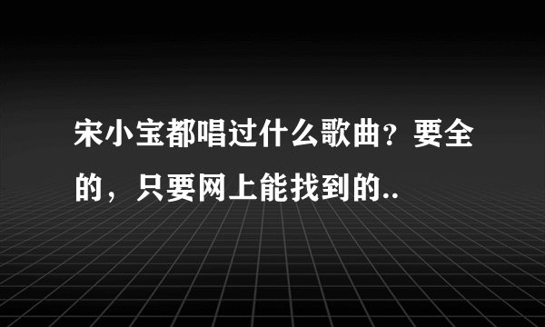 宋小宝都唱过什么歌曲？要全的，只要网上能找到的..