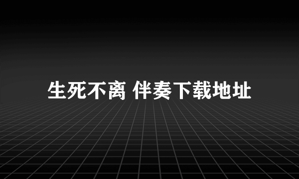 生死不离 伴奏下载地址