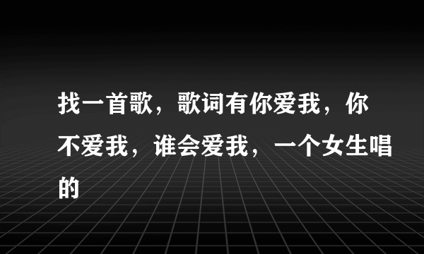 找一首歌，歌词有你爱我，你不爱我，谁会爱我，一个女生唱的