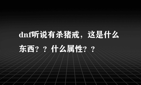 dnf听说有杀猪戒，这是什么东西？？什么属性？？