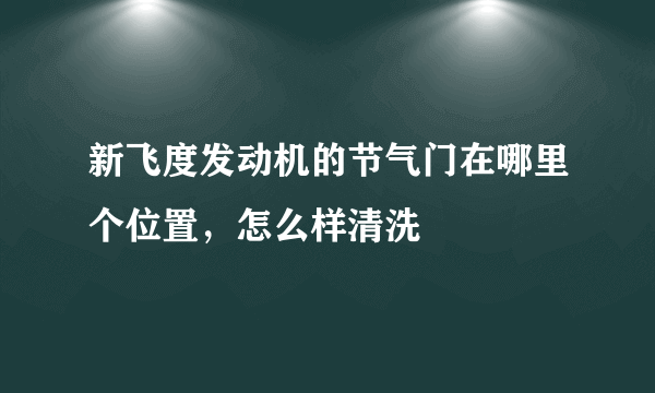 新飞度发动机的节气门在哪里个位置，怎么样清洗