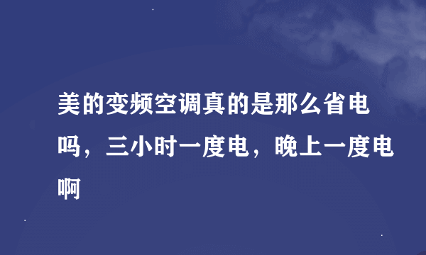 美的变频空调真的是那么省电吗，三小时一度电，晚上一度电啊