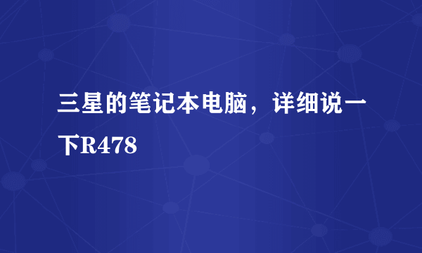 三星的笔记本电脑，详细说一下R478